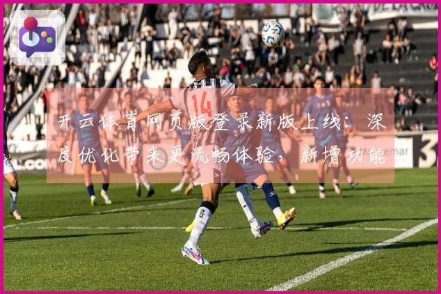 开云体育网页版登录新版上线：深度优化带来更流畅体验，新增功能一览无余