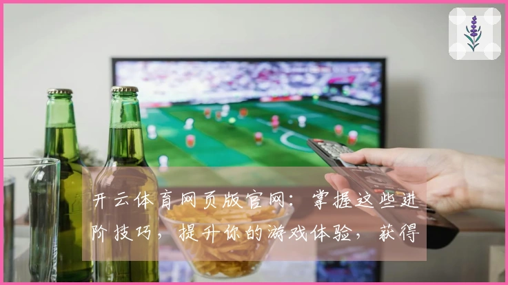 开云体育网页版官网：掌握这些进阶技巧，提升你的游戏体验，获得意想不到的收益