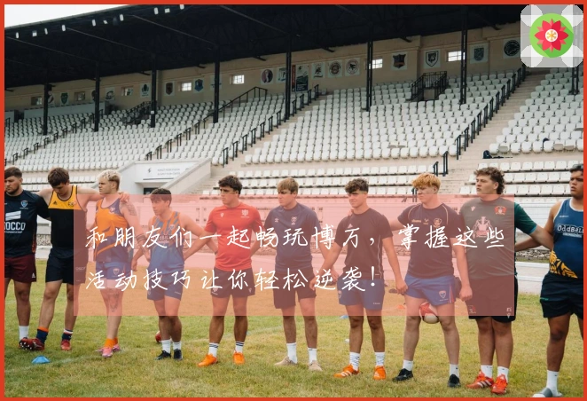 和朋友们一起畅玩博万，掌握这些活动技巧让你轻松逆袭！