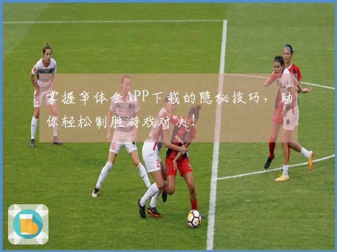 掌握华体会APP下载的隐秘技巧，助你轻松制胜游戏对决！