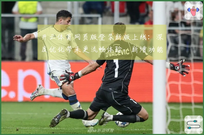 开云体育网页版登录新版上线：深度优化带来更流畅体验，新增功能一览无余