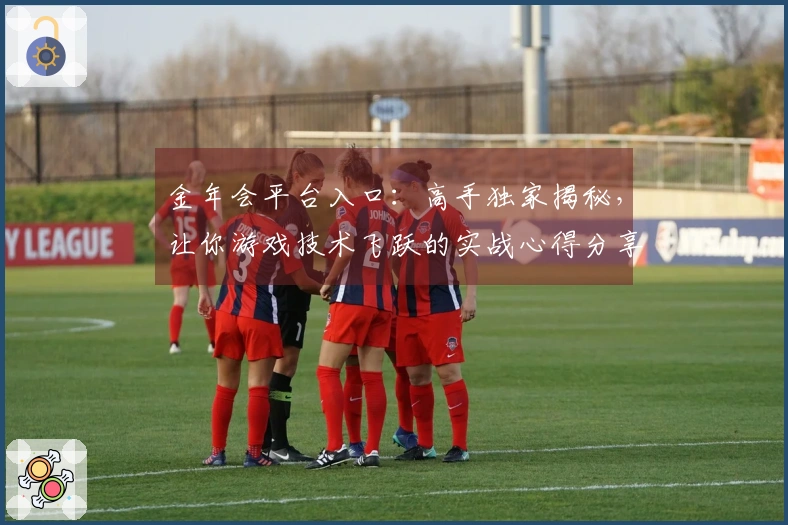金年会平台入口：高手独家揭秘，让你游戏技术飞跃的实战心得分享