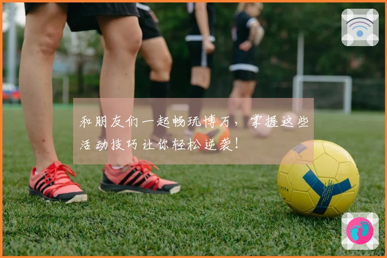 和朋友们一起畅玩博万，掌握这些活动技巧让你轻松逆袭！