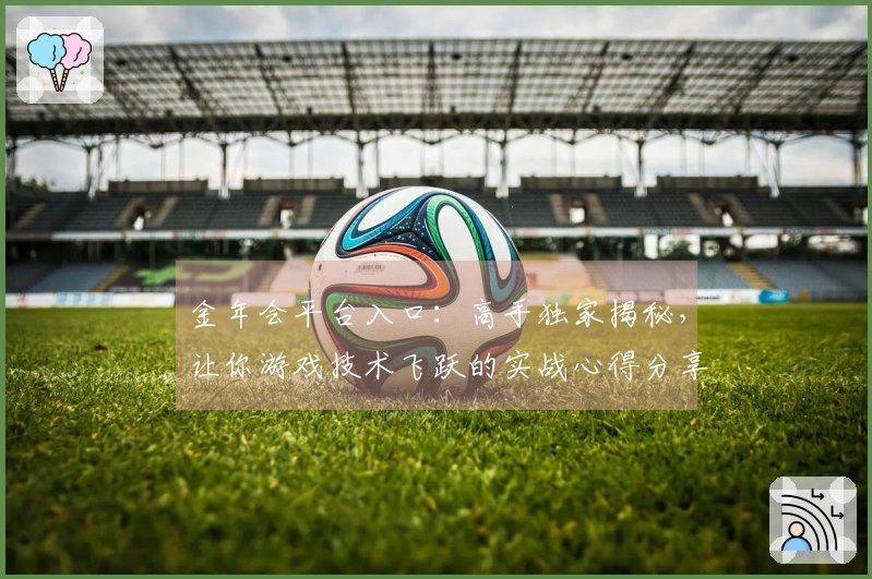 金年会平台入口：高手独家揭秘，让你游戏技术飞跃的实战心得分享