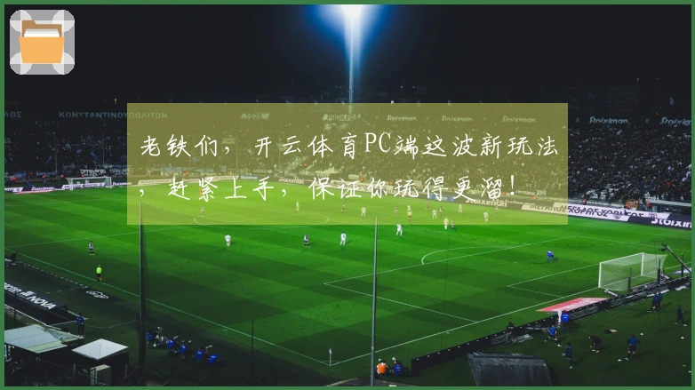 老铁们，开云体育PC端这波新玩法，赶紧上手，保证你玩得更溜！