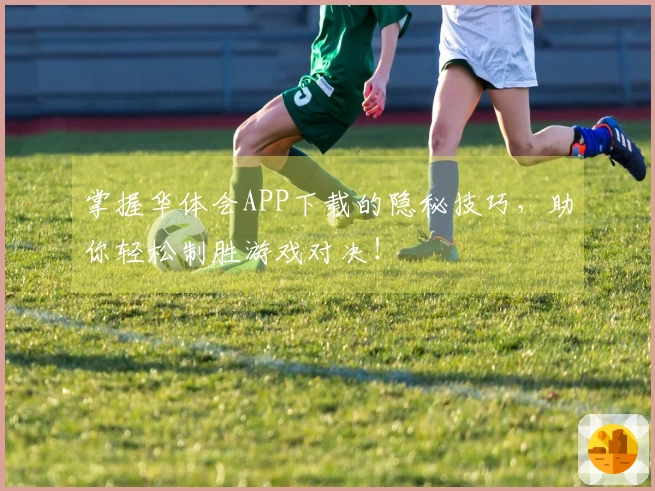 掌握华体会APP下载的隐秘技巧，助你轻松制胜游戏对决！